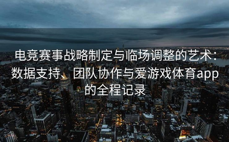 电竞赛事战略制定与临场调整的艺术：数据支持、团队协作与爱游戏体育app的全程记录