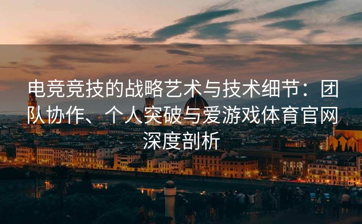 电竞竞技的战略艺术与技术细节：团队协作、个人突破与爱游戏体育官网深度剖析