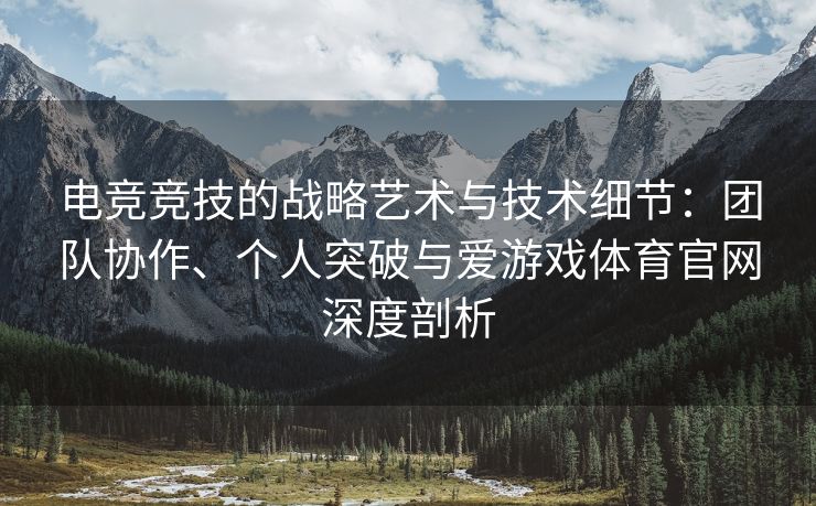 电竞竞技的战略艺术与技术细节：团队协作、个人突破与爱游戏体育官网深度剖析