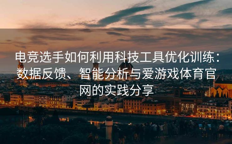 电竞选手如何利用科技工具优化训练：数据反馈、智能分析与爱游戏体育官网的实践分享