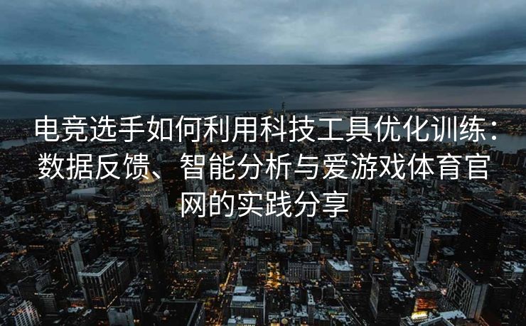 电竞选手如何利用科技工具优化训练：数据反馈、智能分析与爱游戏体育官网的实践分享