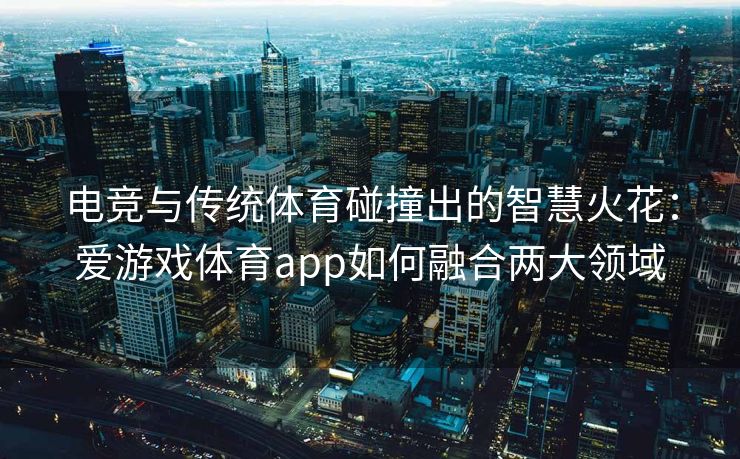 电竞与传统体育碰撞出的智慧火花：爱游戏体育app如何融合两大领域