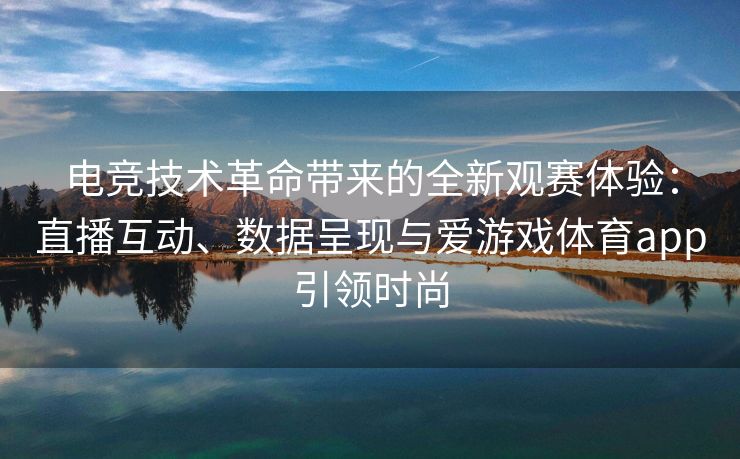 电竞技术革命带来的全新观赛体验：直播互动、数据呈现与爱游戏体育app引领时尚
