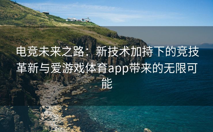电竞未来之路：新技术加持下的竞技革新与爱游戏体育app带来的无限可能